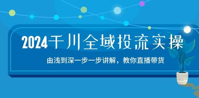 （10848期）2024千川-全域投流精品实操：由谈到深一步一步讲解，教你直播带货-15节-云商网创