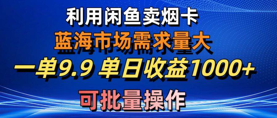 利用咸鱼卖烟卡，蓝海市场需求量大，一单9.9单日收益1000+，可批量操作-云商网创