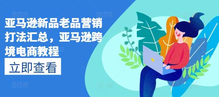 亚马逊新品老品营销打法汇总，亚马逊跨境电商教程-云商网创