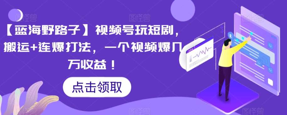 【蓝海野路子】视频号玩短剧，搬运+连爆打法，一个视频爆几万收益【揭秘】-云商网创