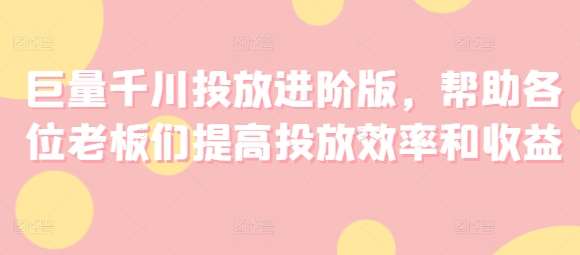 巨量千川投放进阶版，帮助各位老板们提高投放效率和收益-云商网创