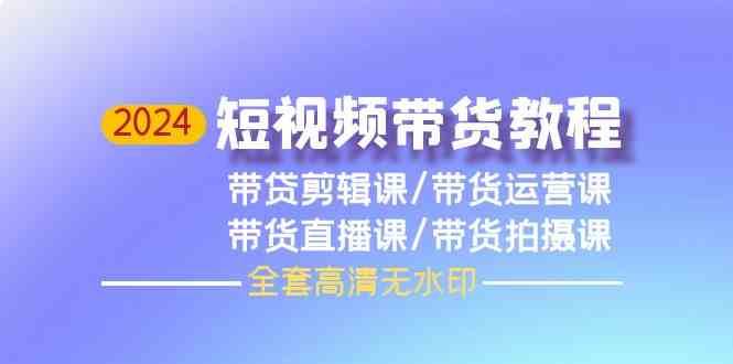 2024短视频带货教程-剪辑课+运营课+直播课+拍摄课-云商网创