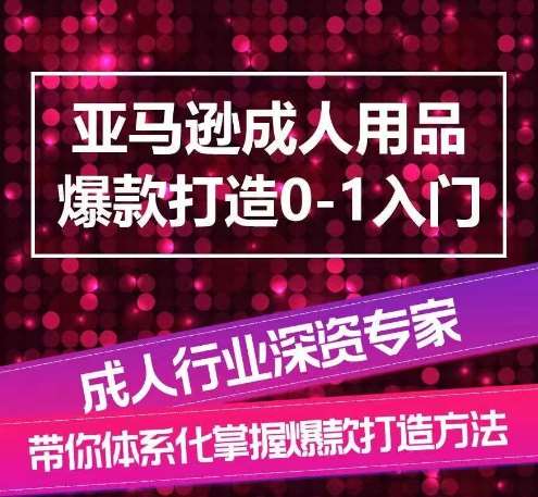 亚马逊成人用品爆款打造0-1入门，系统化讲解亚马逊成人用品爆款打造的流程-云商网创