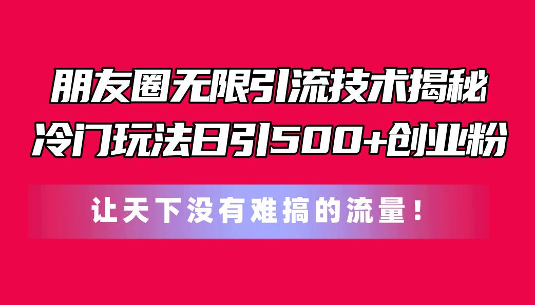 朋友圈无限引流技术揭秘，一个冷门玩法日引500+创业粉，让天下没有难搞…-云商网创