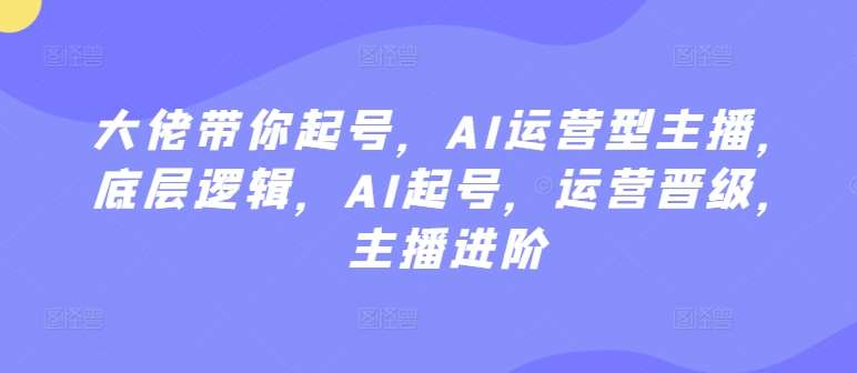 大佬带你起号，AI运营型主播，底层逻辑，AI起号，运营晋级，主播进阶-云商网创