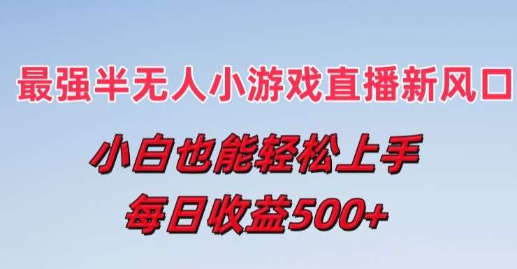 最强半无人直播小游戏新风口，小白也能轻松上手，每日收益5张【揭秘】-云商网创