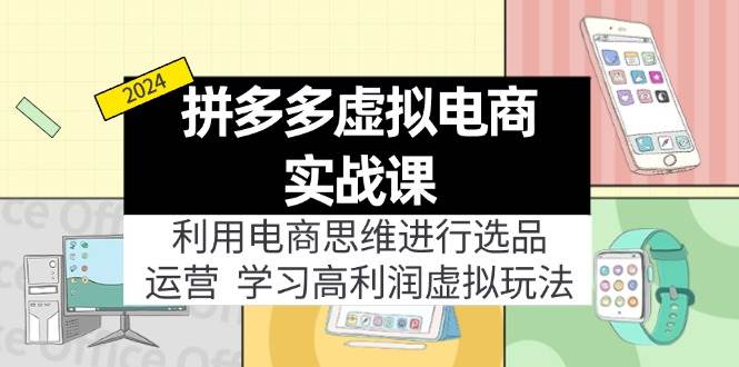 （11920期）拼多多虚拟电商实战课：利用电商思维进行选品+运营，学习高利润虚拟玩法-云商网创