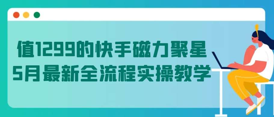 值1299的快手磁力聚星5月最新全流程实操教学【揭秘】-云商网创