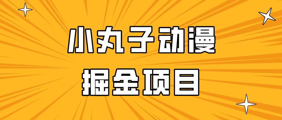 日入300的小丸子动漫掘金项目，简单好上手，适合所有朋友操作！-云商网创