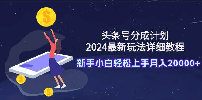 头条号分成计划：2024最新玩法详细教程，新手小白轻松上手月入20000+-云商网创