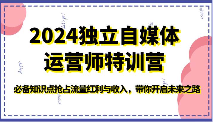 2024独立自媒体运营师特训营-必备知识点抢占流量红利与收入，带你开启未来之路-云商网创