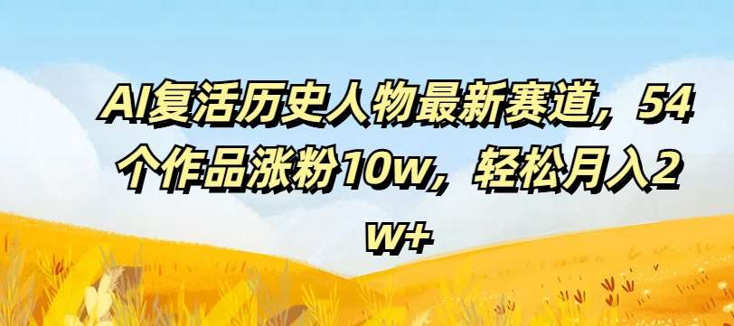 AI复活历史人物最新赛道，54个作品涨粉10w，轻松月入2w+【揭秘】-云商网创