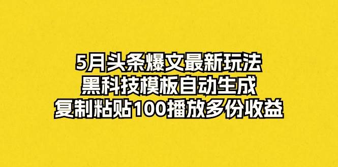 5月头条爆文最新玩法，黑科技模板自动生成，复制粘贴100播放多份收益-云商网创