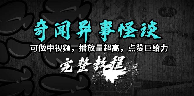 奇闻异事怪谈完整教程，可做中视频，播放量超高，点赞巨给力（教程+素材）-云商网创