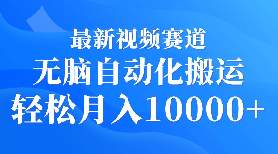 最新视频赛道 无脑自动化搬运 轻松月入10000+-云商网创