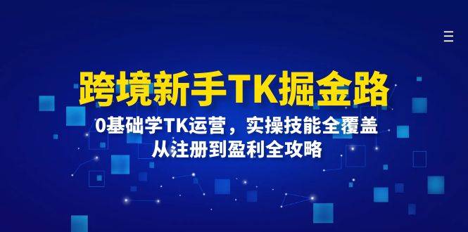 （12287期）跨境新手TK掘金路：0基础学TK运营，实操技能全覆盖，从注册到盈利全攻略-云商网创