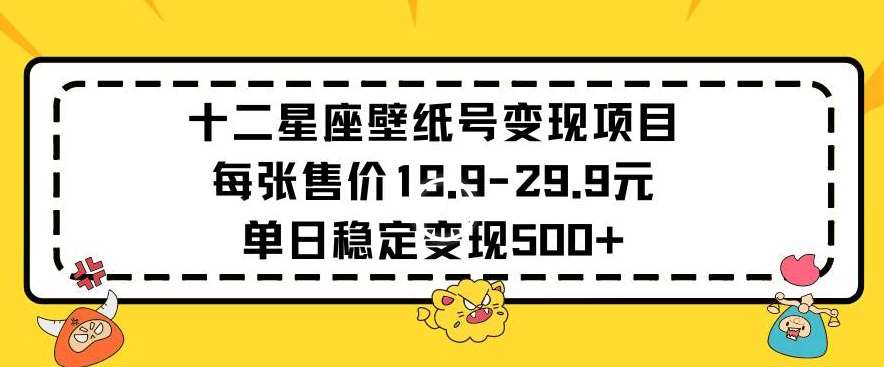 十二星座壁纸号变现项目每张售价19元单日稳定变现500+以上【揭秘】-云商网创