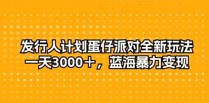 发行人计划蛋仔派对全新玩法，一天3000＋，蓝海暴力变现-云商网创