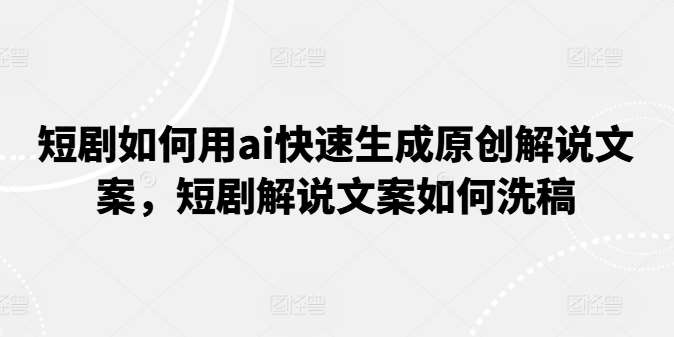 短剧如何用ai快速生成原创解说文案，短剧解说文案如何洗稿-云商网创