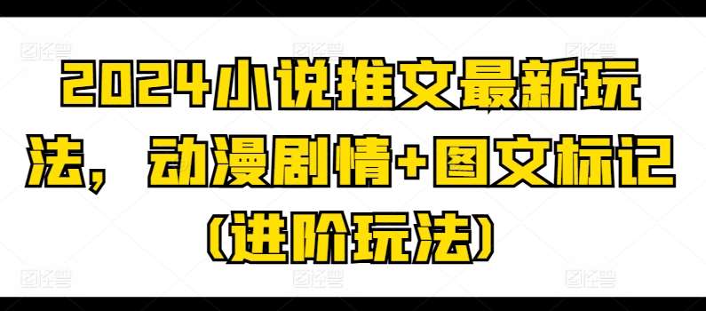 2024小说推文最新玩法，动漫剧情+图文标记(进阶玩法)-云商网创