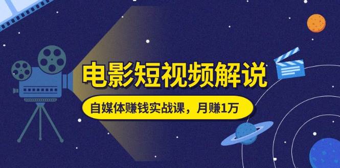 （11371期）电影短视频解说，自媒体赚钱实战课，教你做电影解说短视频，月赚1万-云商网创