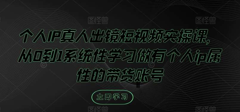 个人IP真人出镜短视频实操课，从0到1系统性学习做有个人ip属性的带货账号-云商网创