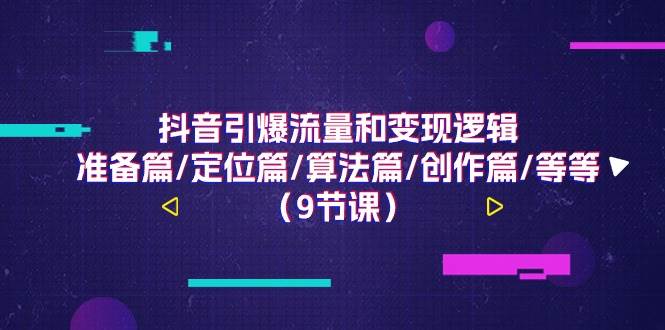 （11257期）抖音引爆流量和变现逻辑，准备篇/定位篇/算法篇/创作篇/等等（9节课）-云商网创