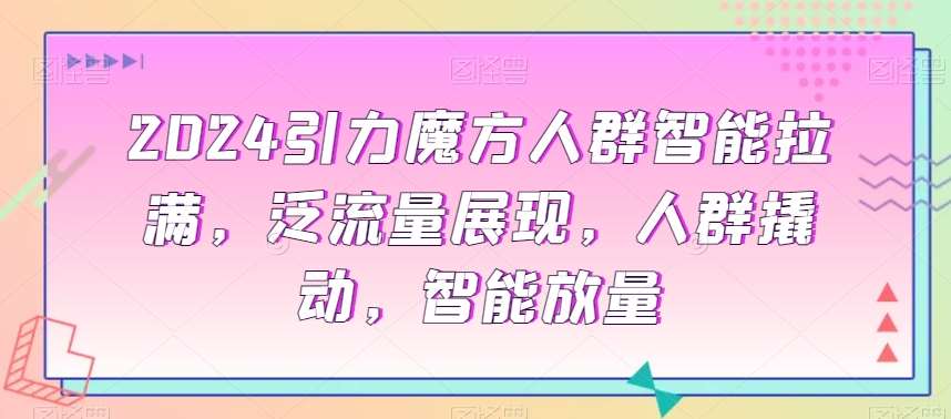 2024引力魔方人群智能拉满，​泛流量展现，人群撬动，智能放量-云商网创