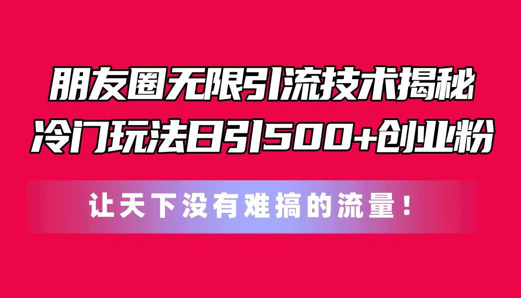 （11031期）朋友圈无限引流技术揭秘，一个冷门玩法日引500+创业粉，让天下没有难搞…-云商网创