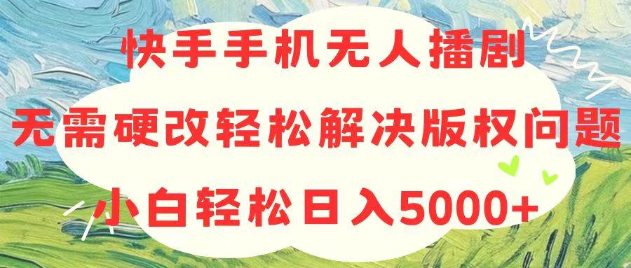 （10979期）快手手机无人播剧，无需硬改，轻松解决版权问题，小白轻松日入5000+-云商网创