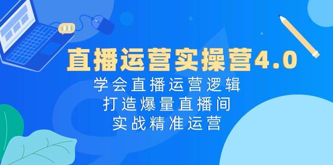 直播运营实操营4.0：学会直播运营逻辑，打造爆量直播间，实战精准运营-云商网创