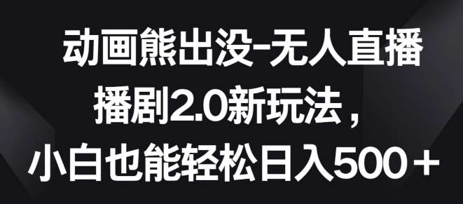 动画熊出没-无人直播播剧2.0新玩法，小白也能轻松日入500+【揭秘】-云商网创