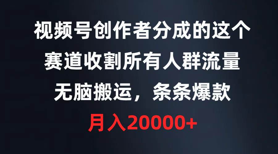 视频号创作者分成的这个赛道，收割所有人群流量，无脑搬运，条条爆款，…-云商网创