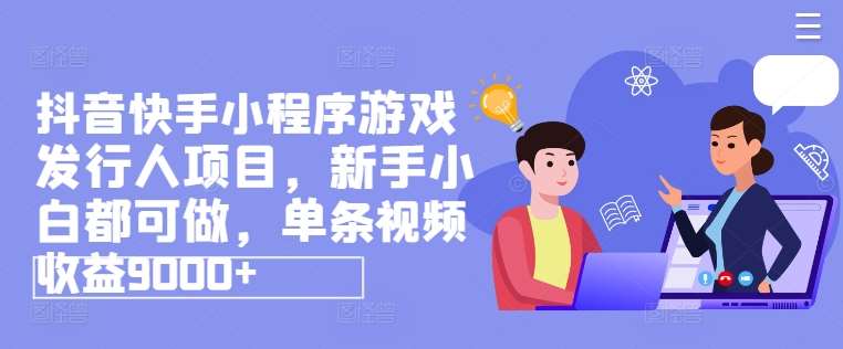 抖音快手小程序游戏发行人项目，新手小白都可做，单条视频收益9000+-云商网创