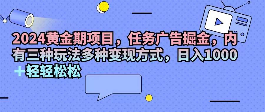 （11871期）2024黄金期项目，任务广告掘金，内有三种玩法多种变现方式，日入1000+…-云商网创