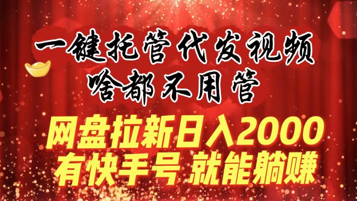 一键托管代发视频，啥都不用管，网盘拉新日入2000+，有快手号就能躺赚-云商网创