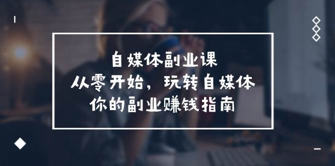 （11725期）自媒体-副业课，从0开始，玩转自媒体——你的副业赚钱指南（58节课）-云商网创