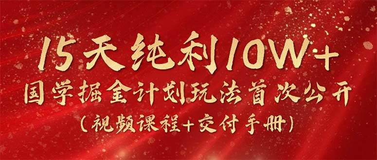 15天纯利10W+，国学掘金计划2024玩法全网首次公开（视频课程+交付手册）-云商网创