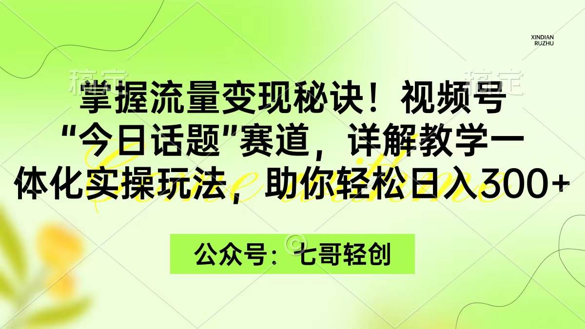 掌握流量变现秘诀！视频号“今日话题”赛道，一体化实操玩法，助你日入300+-云商网创