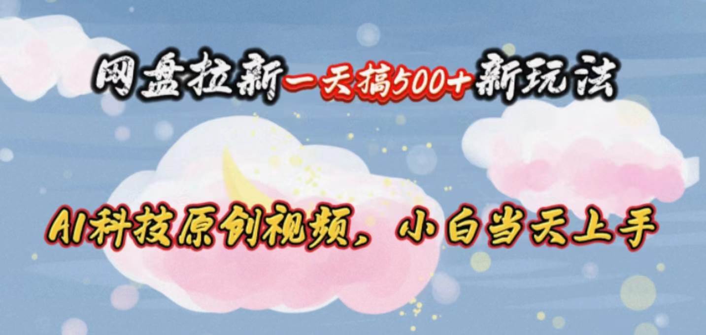 网盘拉新一天搞500新玩法，Ai科技原创视频，小白当天上手-云商网创