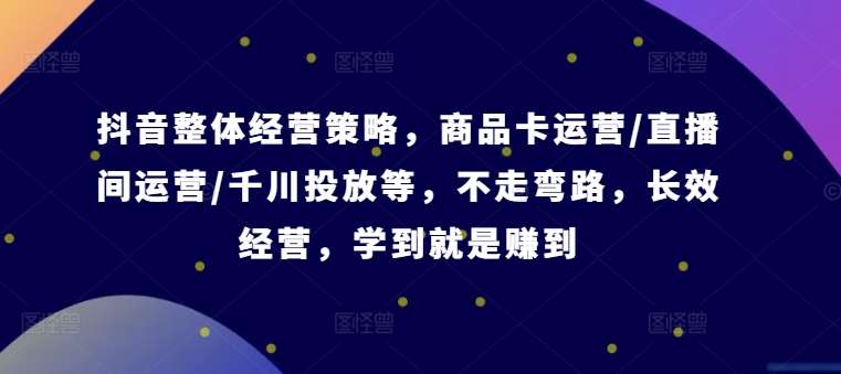 抖音整体经营策略，商品卡运营/直播间运营/千川投放等，不走弯路，学到就是赚到【录音】-云商网创