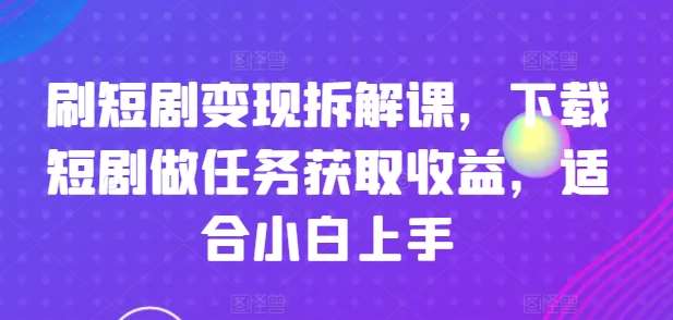 刷短剧变现拆解课，下载短剧做任务获取收益，适合小白上手-云商网创