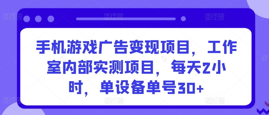 手机游戏广告变现项目，工作室内部实测项目，每天2小时，单设备单号30+【揭秘】-云商网创