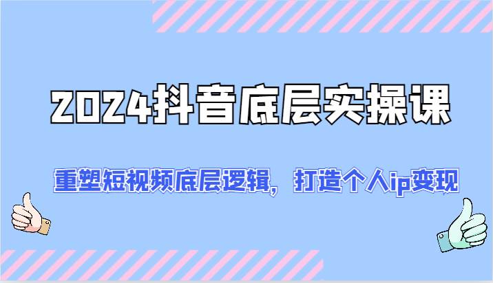 2024抖音底层实操课：重塑短视频底层逻辑，打造个人ip变现（52节）-云商网创