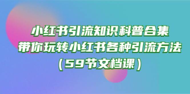 （10223期）小红书引流知识科普合集，带你玩转小红书各种引流方法（59节文档课）-云商网创