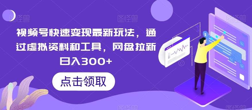 视频号快速变现最新玩法，通过虚拟资料和工具，网盘拉新日入300+【揭秘】-云商网创