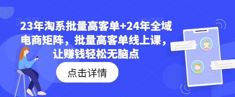 23年淘系批量高客单+24年全域电商矩阵，批量高客单线上课，让赚钱轻松无脑点-云商网创