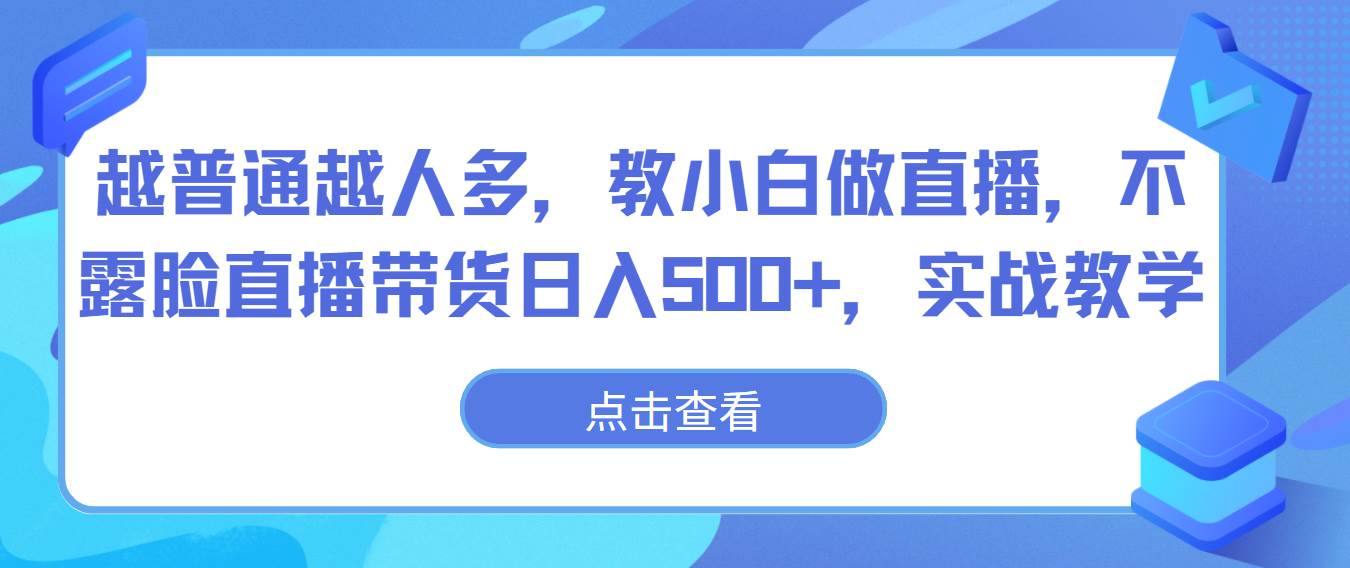 越普通越人多，教小白做直播，不露脸直播带货日入500+，实战教学-云商网创