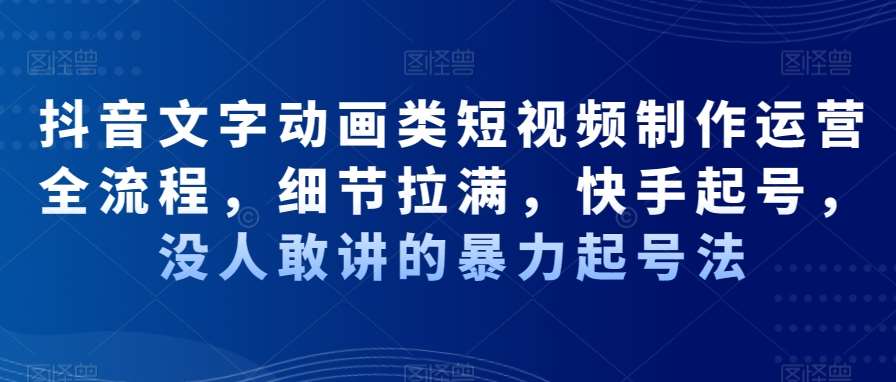 抖音文字动画类短视频制作运营全流程，细节拉满，快手起号，没人敢讲的暴力起号法-云商网创