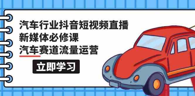 汽车行业抖音短视频直播新媒体必修课，汽车赛道流量运营（118节课）-云商网创